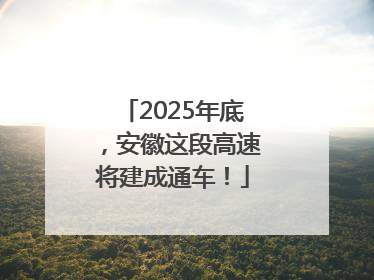 2025年底，安徽这段高速将建成通车！