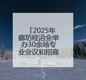 2025年廊坊经洽会举办30余场专业会议和招商对接活动