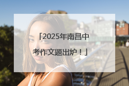 2025年南昌中考作文题出炉！
