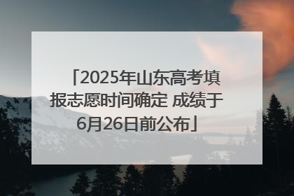 2025年山东高考填报志愿时间确定 成绩于6月26日前公布