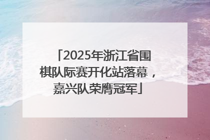 2025年浙江省围棋队际赛开化站落幕，嘉兴队荣膺冠军
