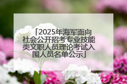2025年海军面向社会公开招考专业技能类文职人员理论考试入围人员名单公示
