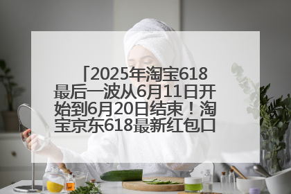 2025年淘宝618最后一波从6月11日开始到6月20日结束！淘宝京东618最新红包口令是：优惠礼包855