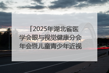 2025年湖北省医学会眼与视觉健康分会年会暨儿童青少年近视防控研讨会在荆召开