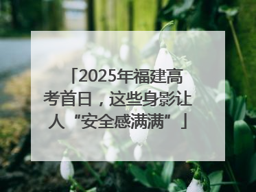 2025年福建高考首日，这些身影让人“安全感满满”