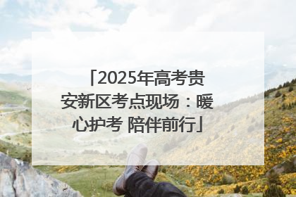 2025年高考贵安新区考点现场：暖心护考 陪伴前行