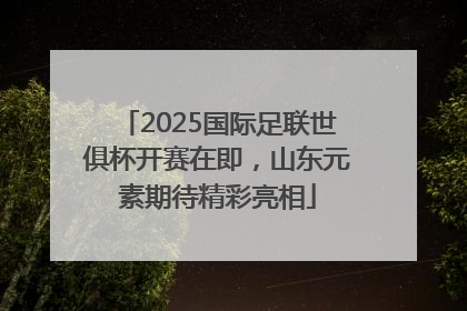 2025国际足联世俱杯开赛在即，山东元素期待精彩亮相