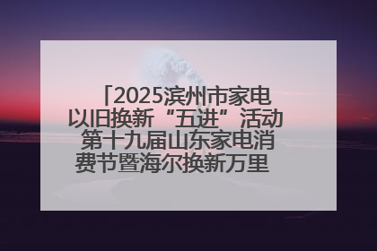 2025滨州市家电以旧换新“五进”活动 第十九届山东家电消费节暨海尔换新万里 行山东站全面启动