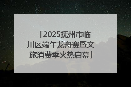 2025抚州市临川区端午龙舟赛暨文旅消费季火热启幕