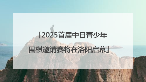 2025首届中日青少年围棋邀请赛将在洛阳启幕