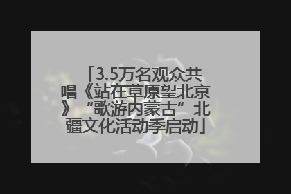 3.5万名观众共唱《站在草原望北京》“歌游内蒙古”北疆文化活动季启动