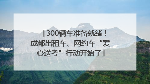 300辆车准备就绪！成都出租车、网约车“爱心送考”行动开始了