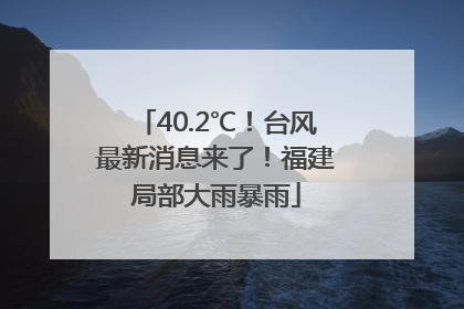 40.2℃！台风最新消息来了！福建局部大雨暴雨