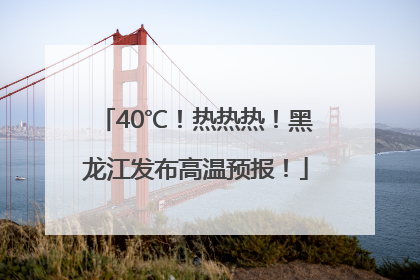 40℃！热热热！黑龙江发布高温预报！
