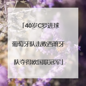 40岁C罗进球 葡萄牙队击败西班牙队夺得欧国联冠军