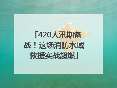 420人汛期备战！这场消防水域救援实战超燃