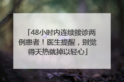 48小时内连续接诊两例患者！医生提醒，别觉得天热就掉以轻心