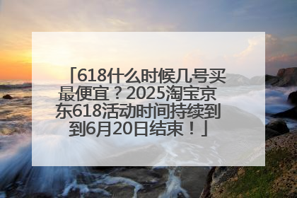 618什么时候几号买最便宜？2025淘宝京东618活动时间持续到到6月20日结束！