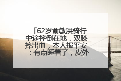 62岁俞敏洪骑行中途摔倒在地，双膝摔出血，本人报平安：有点睡着了，皮外伤，不用担心