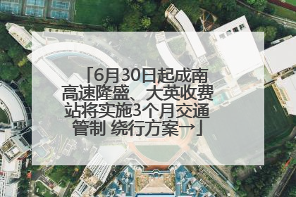 6月30日起成南高速隆盛、大英收费站将实施3个月交通管制 绕行方案→