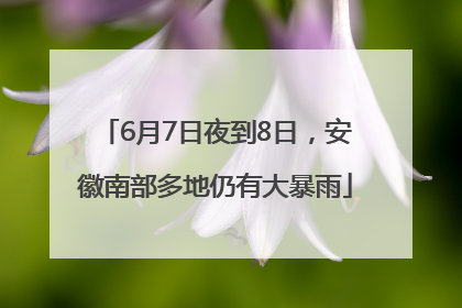 6月7日夜到8日，安徽南部多地仍有大暴雨