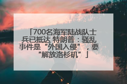 700名海军陆战队士兵已抵达 特朗普：骚乱事件是“外国入侵”，要“解放洛杉矶”