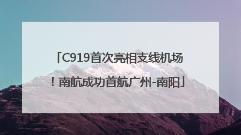 C919首次亮相支线机场！南航成功首航广州-南阳