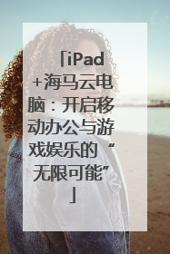 iPad+海马云电脑：开启移动办公与游戏娱乐的“无限可能”