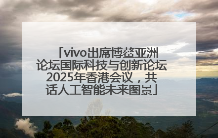 vivo出席博鳌亚洲论坛国际科技与创新论坛2025年香港会议，共话人工智能未来图景